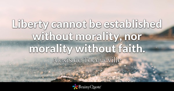 Liberty cannot be established without morality, nor morality without faith. - Alexis de Tocqueville
